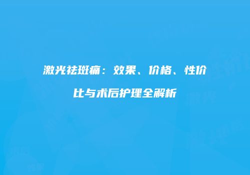 激光祛斑痛：效果、价格、性价比与术后护理全解析