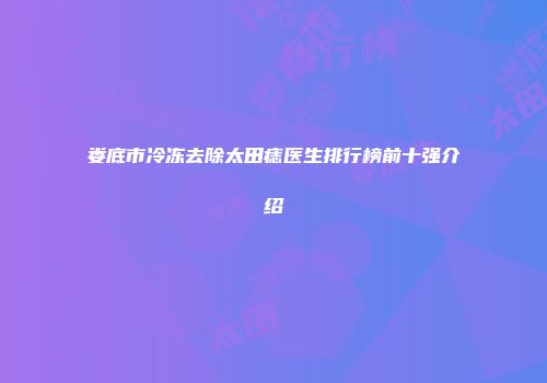 娄底市冷冻去除太田痣医生排行榜前十强介绍