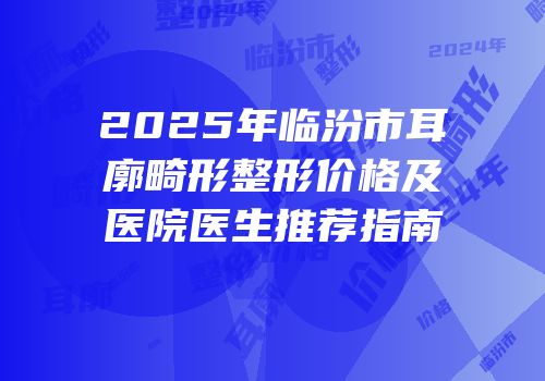 2025年临汾市耳廓畸形整形价格及医院医生推荐指南