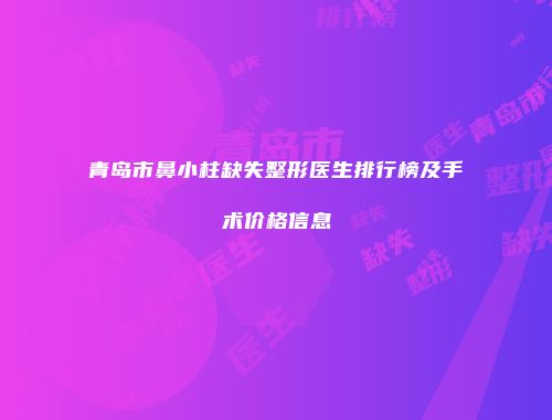 青岛市鼻小柱缺失整形医生排行榜及手术价格信息