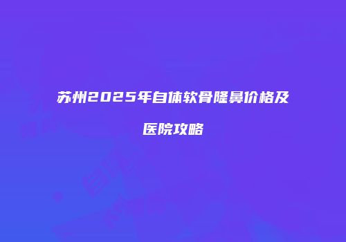 苏州2025年自体软骨隆鼻价格及医院攻略