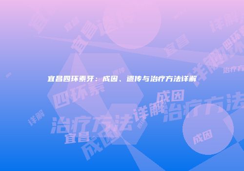 宜昌四环素牙：成因、遗传与治疗方法详解