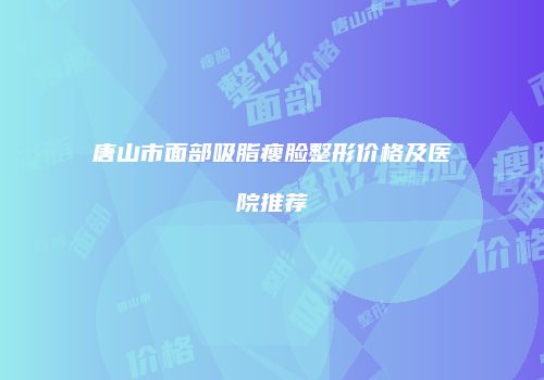 唐山市面部吸脂瘦脸整形价格及医院推荐
