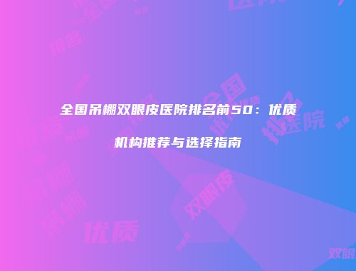 全国吊棚双眼皮医院排名前50：优质机构推荐与选择指南