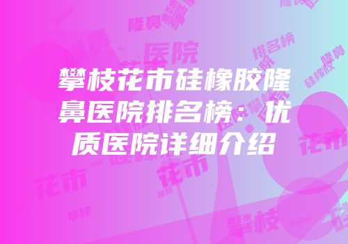 攀枝花市硅橡胶隆鼻医院排名榜：优质医院详细介绍