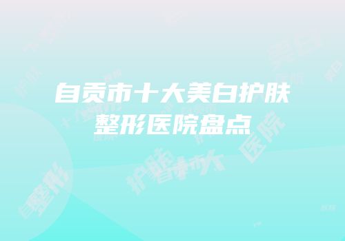自贡市十大美白护肤整形医院盘点