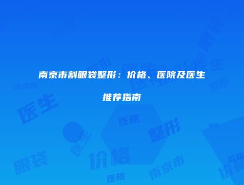 南京市割眼袋整形：价格、医院及医生推荐指南