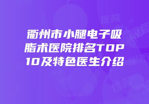 衢州市小腿电子吸脂术医院排名TOP10及特色医生介绍