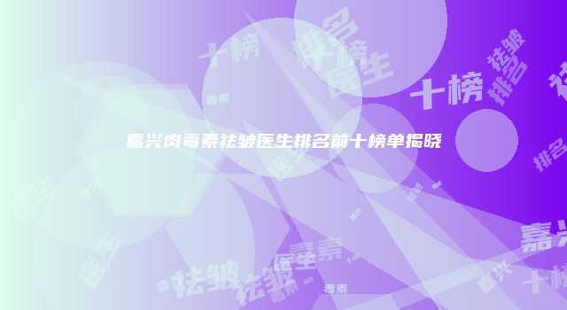 嘉兴肉毒素祛皱医生排名前十榜单揭晓