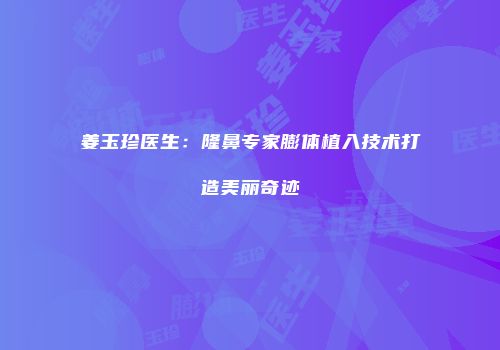 姜玉珍医生：隆鼻专家膨体植入技术打造美丽奇迹