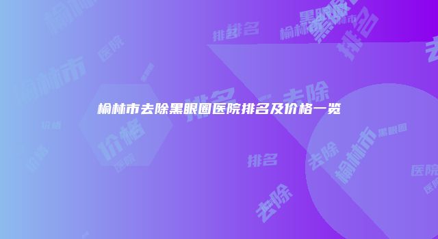 榆林市去除黑眼圈医院排名及价格一览