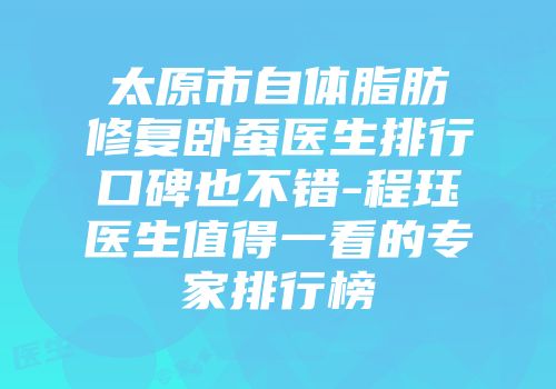 太原市自体脂肪修复卧蚕医生排行口碑也不错-程珏医生值得一看的专家排行榜
