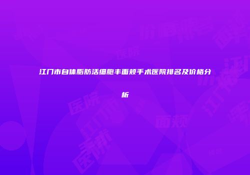 江门市自体脂肪活细胞丰面颊手术医院排名及价格分析