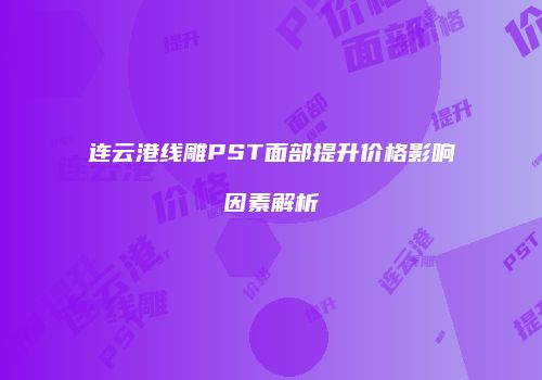连云港线雕PST面部提升价格影响因素解析