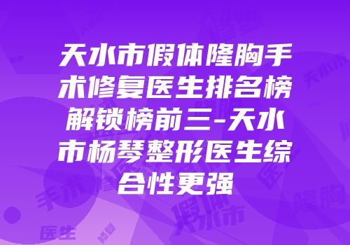 天水市假体隆胸手术修复医生排名榜解锁榜前三-天水市杨琴整形医生综合性更强