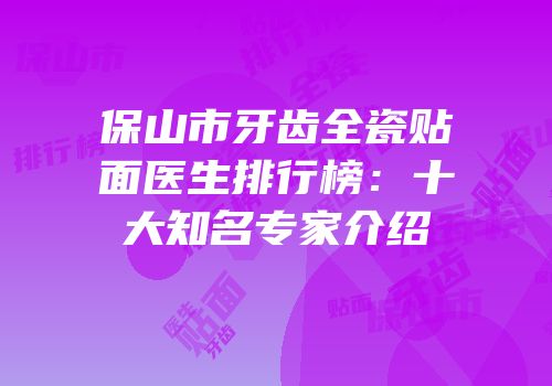 保山市牙齿全瓷贴面医生排行榜：十大知名专家介绍