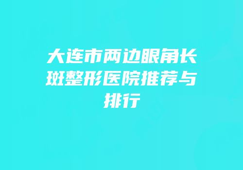 大连市两边眼角长斑整形医院推荐与排行