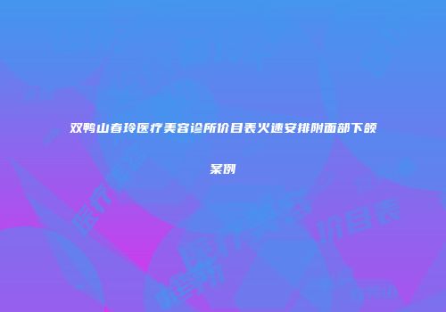 双鸭山春玲医疗美容诊所价目表火速安排附面部下颌案例