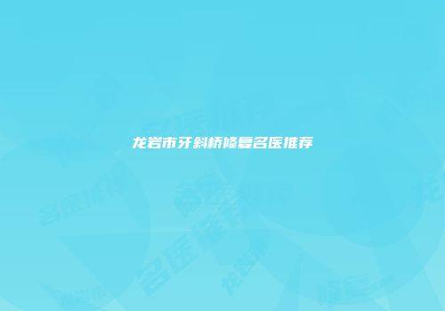 龙岩市牙斜桥修复名医推荐
