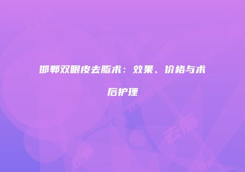 邯郸双眼皮去脂术：效果、价格与术后护理