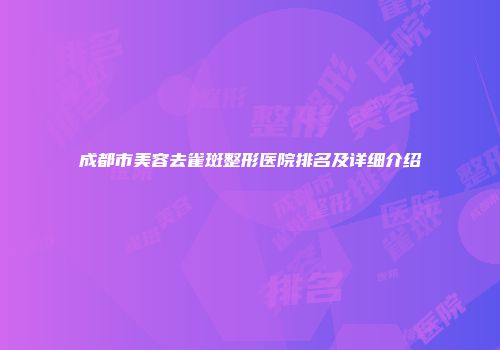 成都市美容去雀斑整形医院排名及详细介绍
