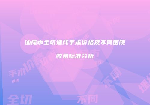 汕尾市全切埋线手术价格及不同医院收费标准分析