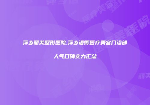 萍乡丽芙整形医院,萍乡语卿医疗美容门诊部人气口碑实力汇总