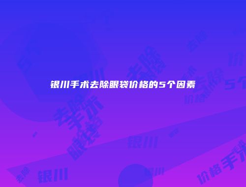 银川手术去除眼袋价格的5个因素