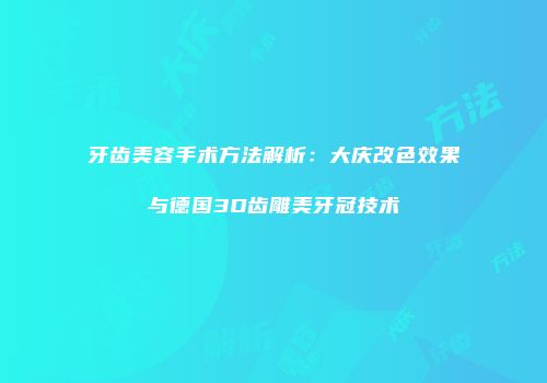 牙齿美容手术方法解析：大庆改色效果与德国3D齿雕美牙冠技术