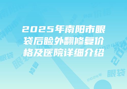 2025年南阳市眼袋后睑外翻修复价格及医院详细介绍
