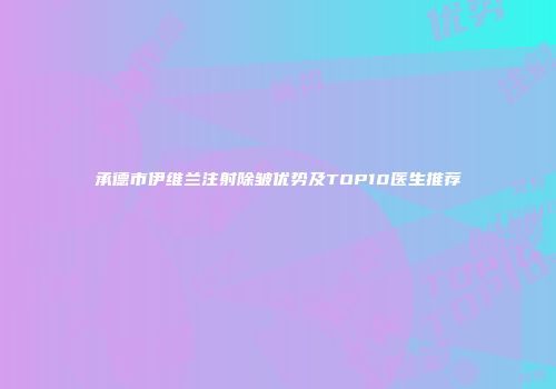 承德市伊维兰注射除皱优势及TOP10医生推荐