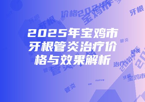 2025年宝鸡市牙根管炎治疗价格与效果解析