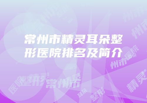 常州市精灵耳朵整形医院排名及简介