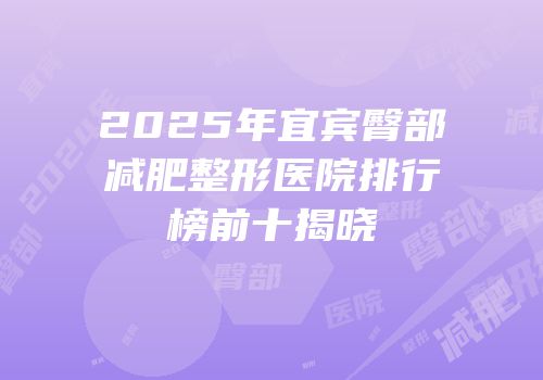 2025年宜宾臀部减肥整形医院排行榜前十揭晓