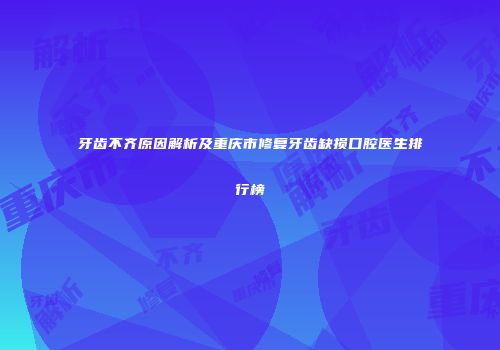 牙齿不齐原因解析及重庆市修复牙齿缺损口腔医生排行榜