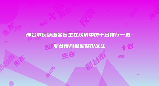 邢台市反颌面容医生在榜清单前十名排行一览-邢台市肖世超整形医生