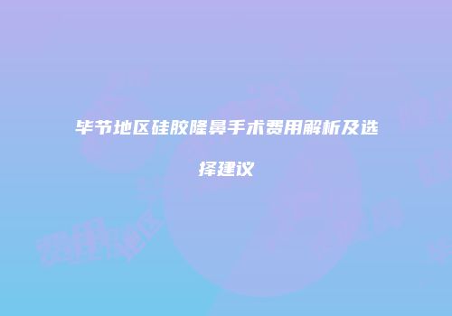 毕节地区硅胶隆鼻手术费用解析及选择建议