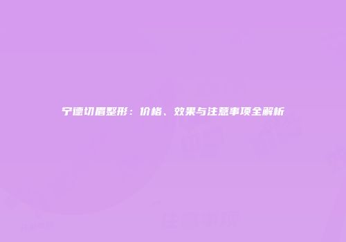 宁德切眉整形：价格、效果与注意事项全解析