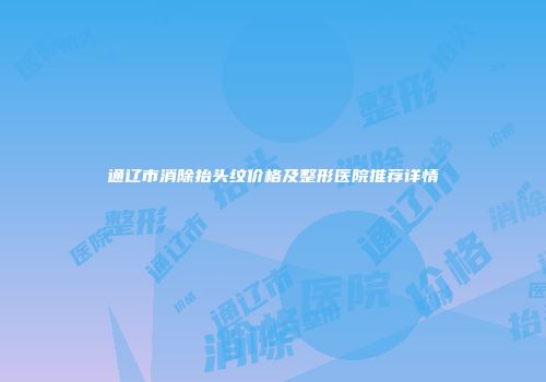 通辽市消除抬头纹价格及整形医院推荐详情
