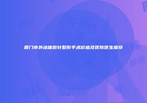 厦门市外泌体微针整形手术价格及医院医生推荐