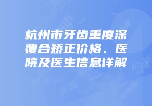 杭州市牙齿重度深覆合矫正价格、医院及医生信息详解