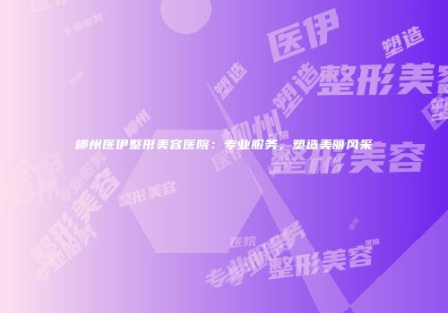 柳州医伊整形美容医院：专业服务，塑造美丽风采