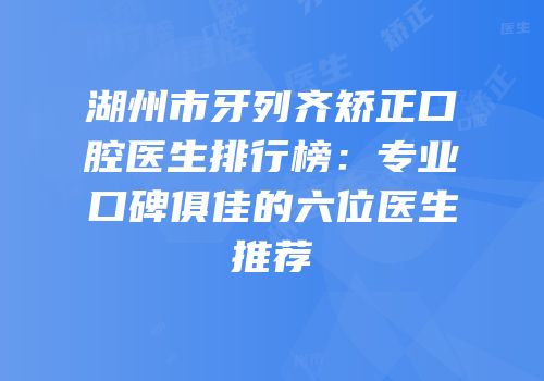 湖州市牙列齐矫正口腔医生排行榜：专业口碑俱佳的六位医生推荐