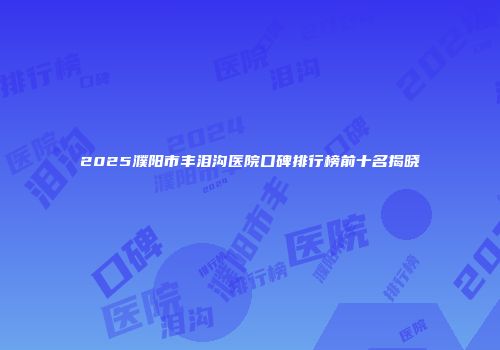 2025濮阳市丰泪沟医院口碑排行榜前十名揭晓