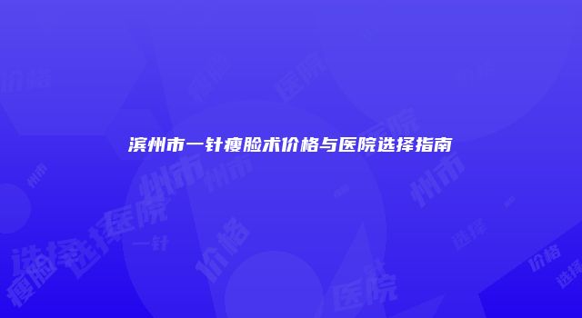 滨州市一针瘦脸术价格与医院选择指南