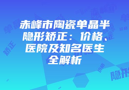赤峰市陶瓷单晶半隐形矫正：价格、医院及知名医生全解析