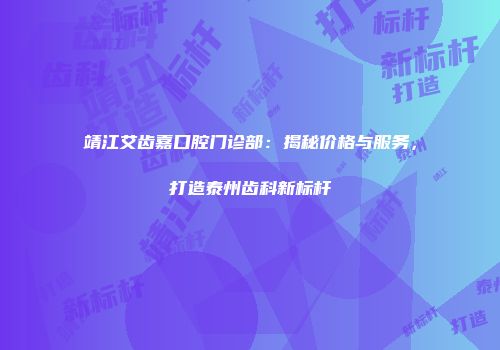 靖江艾齿嘉口腔门诊部：揭秘价格与服务，打造泰州齿科新标杆
