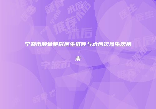 宁波市颌骨整形医生推荐与术后饮食生活指南