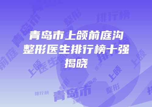 青岛市上颌前庭沟整形医生排行榜十强揭晓