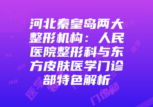 河北秦皇岛两大整形机构：人民医院整形科与东方皮肤医学门诊部特色解析